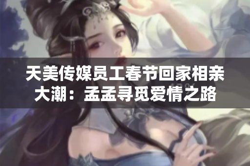 天美傳媒員工春節(jié)回家相親大潮：孟孟尋覓愛情之路