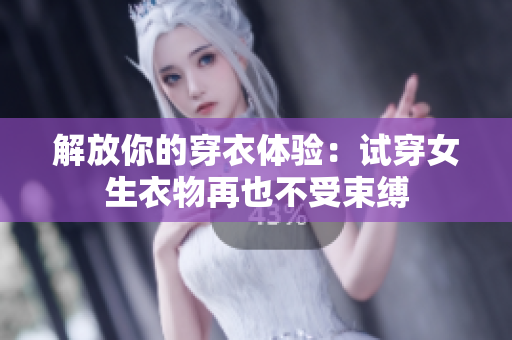 解放你的穿衣體驗(yàn):試穿女生衣物再也不受束縛 解放你的穿衣體驗(yàn):試穿女生衣物再也不受束縛