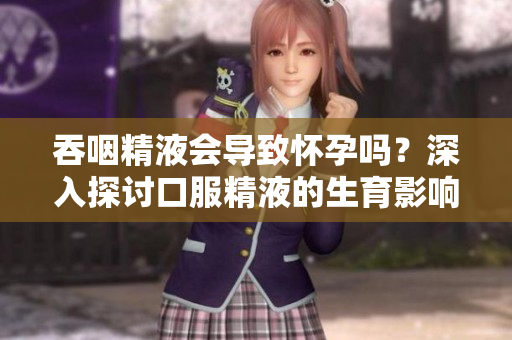 吞咽精液會導(dǎo)致懷孕嗎？深入探討口服精液的生育影響