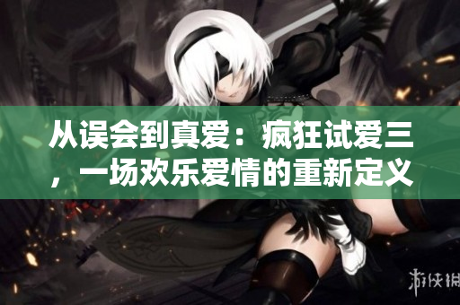 從誤會(huì)到真愛(ài)：瘋狂試愛(ài)三，一場(chǎng)歡樂(lè)愛(ài)情的重新定義