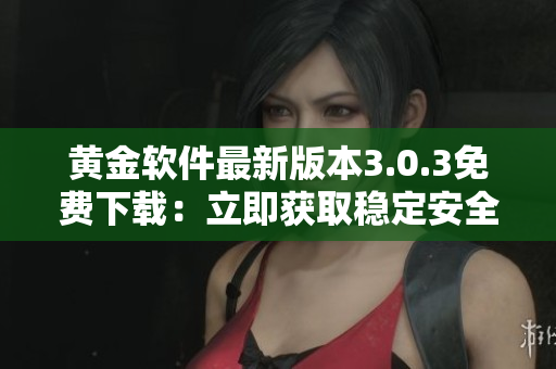 黃金軟件最新版本3.0.3免費下載：立即獲取穩(wěn)定安全的應(yīng)用