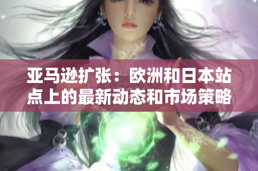亞馬遜擴(kuò)張：歐洲和日本站點(diǎn)上的最新動(dòng)態(tài)和市場(chǎng)策略