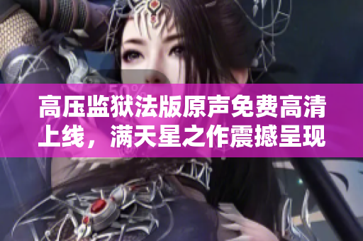 高壓監(jiān)獄法版原聲免費高清上線，滿天星之作震撼呈現(xiàn)