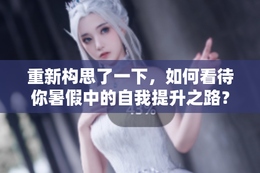 重新構(gòu)思了一下，如何看待你暑假中的自我提升之路？