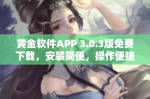 黃金軟件APP 3.0.3版免費下載,安裝簡便,操作便捷,提供更多功能 黃金軟件APP 3.0.3版免費下載,安裝簡便,操作便捷,提供更多功能