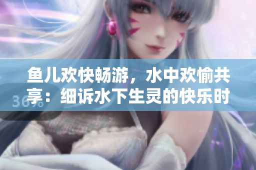 魚(yú)兒歡快暢游，水中歡愉共享：細(xì)訴水下生靈的快樂(lè)時(shí)光