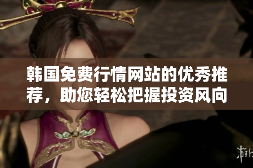 韓國免費(fèi)行情網(wǎng)站的優(yōu)秀推薦，助您輕松把握投資風(fēng)向