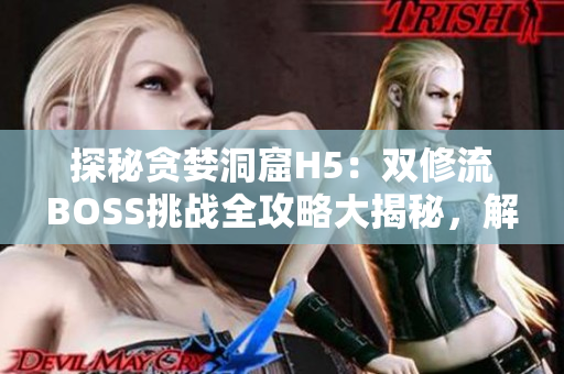 探秘貪婪洞窟H5:雙修流BOSS挑戰(zhàn)全攻略大揭秘,解密絕妙打法 探秘貪婪洞窟H5:雙修流BOSS挑戰(zhàn)全攻略大揭秘,解密絕妙打法