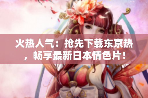 火熱人氣：搶先下載東京熱，暢享最新日本情色片！