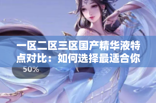 一區(qū)二區(qū)三區(qū)國產(chǎn)精華液特點(diǎn)對比：如何選擇最適合你的護(hù)膚品？