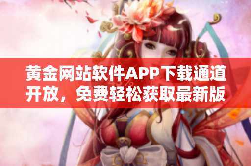 黃金網(wǎng)站軟件APP下載通道開放，免費(fèi)輕松獲取最新版本