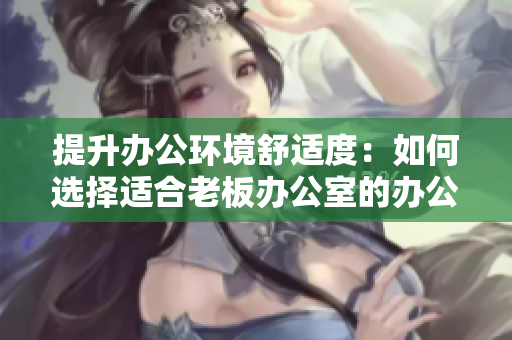 提升辦公環(huán)境舒適度:如何選擇適合老板辦公室的辦公桌和沙發(fā) 提升辦公環(huán)境舒適度:如何選擇適合老板辦公室的辦公桌和沙發(fā)