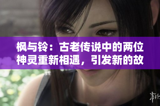 楓與鈴：古老傳說中的兩位神靈重新相遇，引發(fā)新的故事。