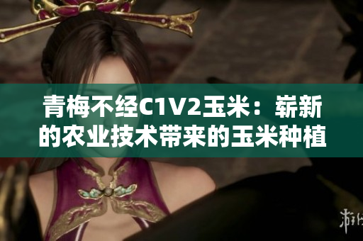 青梅不經(jīng)C1V2玉米：嶄新的農(nóng)業(yè)技術(shù)帶來的玉米種植變革