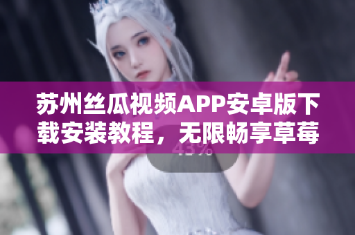 蘇州絲瓜視頻APP安卓版下載安裝教程，無限暢享草莓視頻精彩內(nèi)容