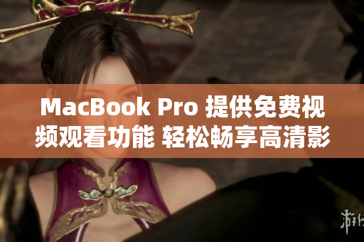MacBook Pro 提供免費(fèi)視頻觀看功能 輕松暢享高清影音體驗(yàn) MacBook Pro 提供免費(fèi)視頻觀看功能 輕松暢享高清影音體驗(yàn)