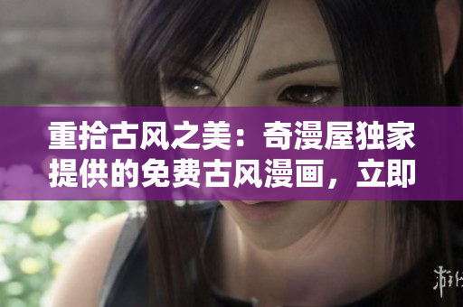 重拾古風(fēng)之美：奇漫屋獨(dú)家提供的免費(fèi)古風(fēng)漫畫，立即享受暢讀樂趣！