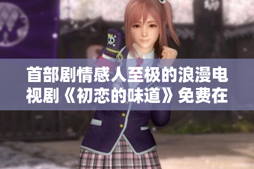首部劇情感人至極的浪漫電視劇《初戀的味道》免費在線觀看