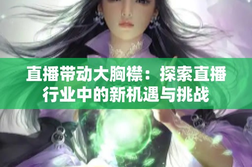 直播帶動大胸襟：探索直播行業(yè)中的新機遇與挑戰(zhàn)