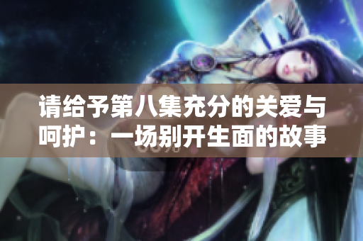 請(qǐng)給予第八集充分的關(guān)愛與呵護(hù)：一場(chǎng)別開生面的故事