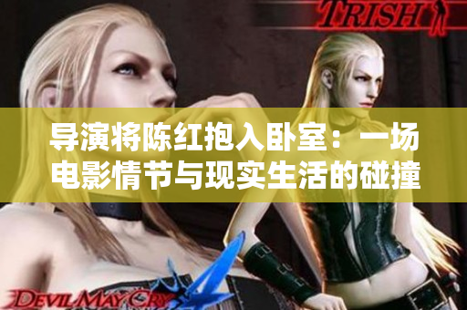 導(dǎo)演將陳紅抱入臥室：一場電影情節(jié)與現(xiàn)實(shí)生活的碰撞