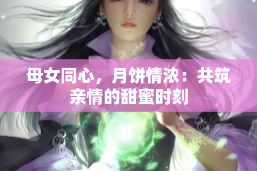 母女同心，月餅情濃：共筑親情的甜蜜時刻