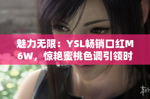 魅力無限：YSL暢銷口紅M6W，驚艷蜜桃色調(diào)引領(lǐng)時尚潮流