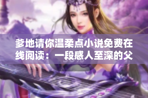 爹地請(qǐng)你溫柔點(diǎn)小說免費(fèi)在線閱讀:一段感人至深的父女情緣故事 爹地請(qǐng)你溫柔點(diǎn)小說免費(fèi)在線閱讀:一段感人至深的父女情緣故事