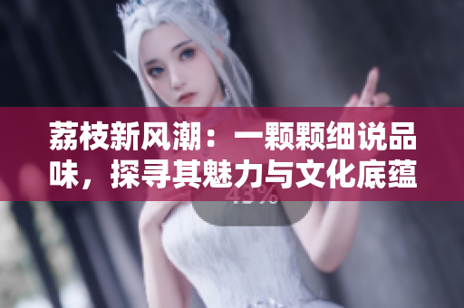 荔枝新風(fēng)潮：一顆顆細(xì)說品味，探尋其魅力與文化底蘊(yùn)