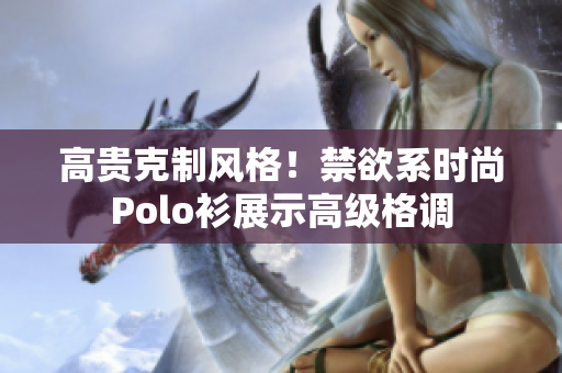 高貴克制風(fēng)格！禁欲系時(shí)尚Polo衫展示高級(jí)格調(diào)