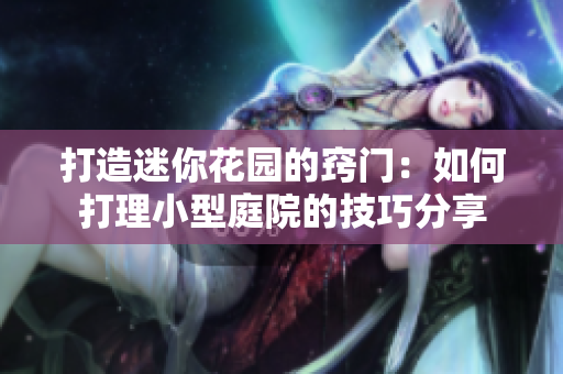 打造迷你花園的竅門:如何打理小型庭院的技巧分享 打造迷你花園的竅門:如何打理小型庭院的技巧分享