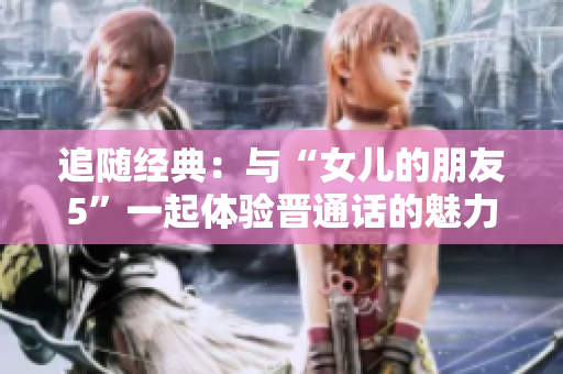 追隨經(jīng)典：與“女兒的朋友5”一起體驗(yàn)晉通話的魅力