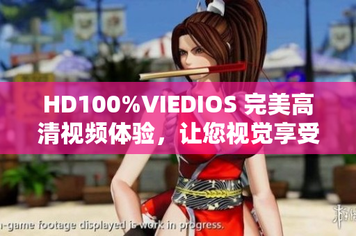 HD100%VIEDIOS 完美高清視頻體驗，讓您視覺享受升級