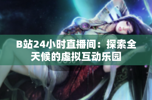 B站24小時(shí)直播間:探索全天候的虛擬互動樂園 B站24小時(shí)直播間:探索全天候的虛擬互動樂園