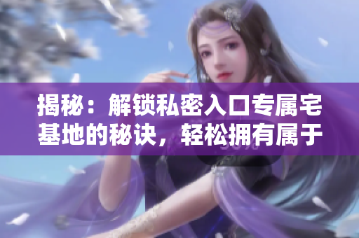 揭秘：解鎖私密入口專屬宅基地的秘訣，輕松擁有屬于你的天堂
