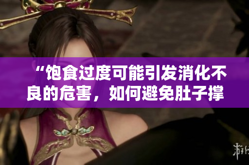 “飽食過度可能引發(fā)消化不良的危害,如何避免肚子撐壞?” “飽食過度可能引發(fā)消化不良的危害,如何避免肚子撐壞?”