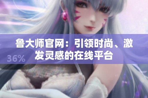 魯大師官網(wǎng):引領(lǐng)時尚、激發(fā)靈感的在線平臺 魯大師官網(wǎng):引領(lǐng)時尚、激發(fā)靈感的在線平臺