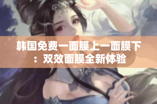韓國免費一面膜上一面膜下：雙效面膜全新體驗