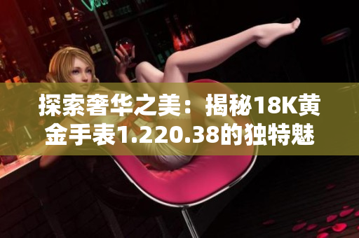 探索奢華之美：揭秘18K黃金手表1.220.38的獨(dú)特魅力