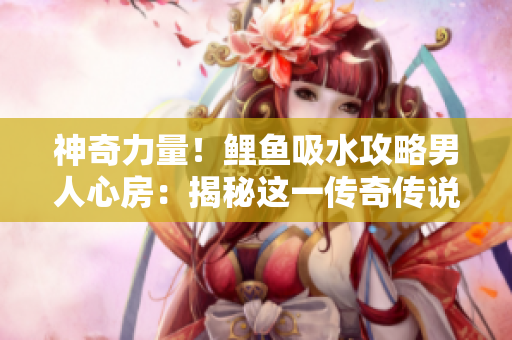 神奇力量！鯉魚吸水攻略男人心房：揭秘這一傳奇?zhèn)髡f的真相！