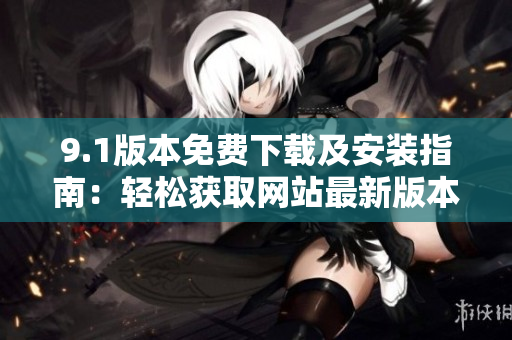 9.1版本免費(fèi)下載及安裝指南:輕松獲取網(wǎng)站最新版本 9.1版本免費(fèi)下載及安裝指南:輕松獲取網(wǎng)站最新版本