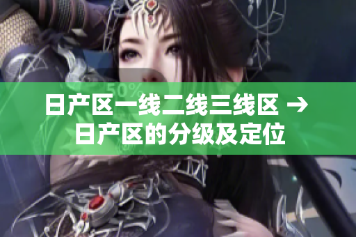 日產(chǎn)區(qū)一線二線三線區(qū) → 日產(chǎn)區(qū)的分級及定位