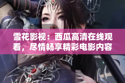 雪花影視：西瓜高清在線觀看，盡情暢享精彩電影內(nèi)容