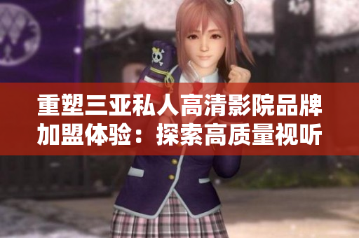 重塑三亞私人高清影院品牌加盟體驗(yàn):探索高質(zhì)量視聽盛宴的新紀(jì)元 重塑三亞私人高清影院品牌加盟體驗(yàn):探索高質(zhì)量視聽盛宴的新紀(jì)元