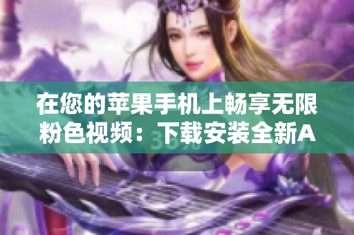 在您的蘋果手機(jī)上暢享無限粉色視頻：下載安裝全新APP，盡情暢覽！