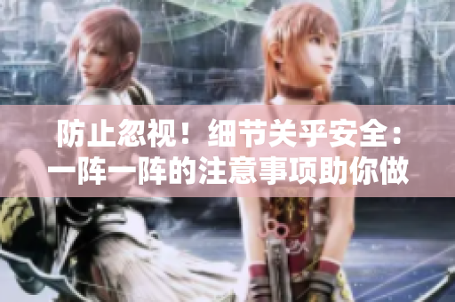 防止忽視!細節(jié)關(guān)乎安全:一陣一陣的注意事項助你做到 防止忽視!細節(jié)關(guān)乎安全:一陣一陣的注意事項助你做到