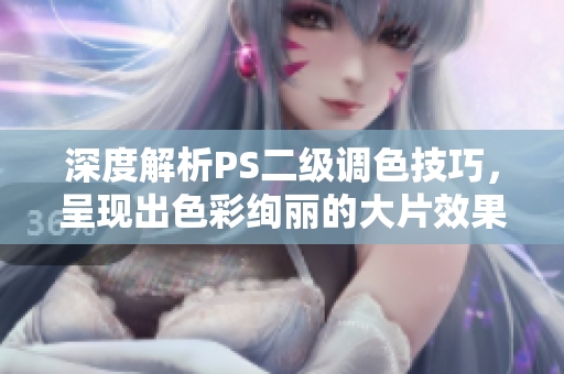 深度解析PS二級調(diào)色技巧，呈現(xiàn)出色彩絢麗的大片效果