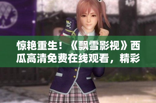 驚艷重生！《飄雪影視》西瓜高清免費(fèi)在線觀看，精彩內(nèi)容盡在眼前