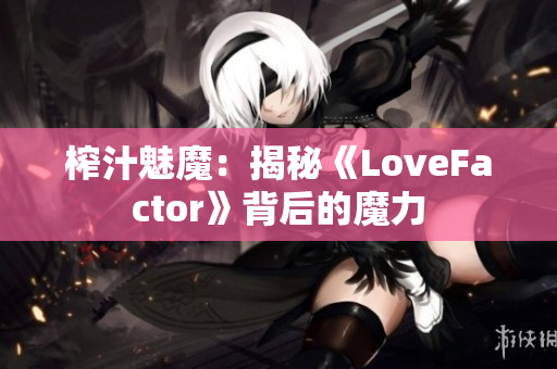 榨汁魅魔：揭秘《LoveFactor》背后的魔力
