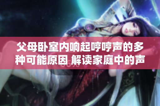 父母臥室內(nèi)響起哼哼聲的多種可能原因 解讀家庭中的聲音現(xiàn)象